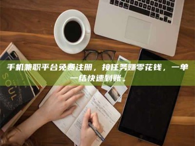 永州手机兼职平台免费注册，接任务赚零花钱，一单一结快速到账。