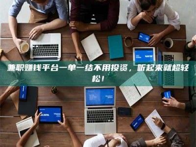 永州兼职赚钱平台一单一结不用投资，听起来就超轻松！