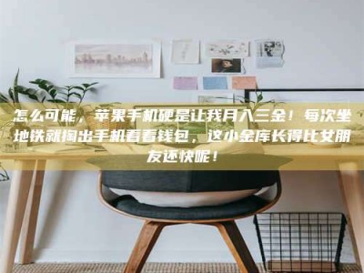 永州怎么可能，苹果手机硬是让我月入三金！每次坐地铁就掏出手机看看钱包，这小金库长得比女朋友还快呢！