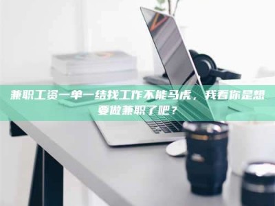 永州兼职工资一单一结找工作不能马虎，我看你是想要做兼职了吧？