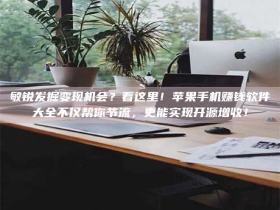 永州敏锐发掘变现机会？看这里！苹果手机赚钱软件大全不仅帮你节流，更能实现开源增收！