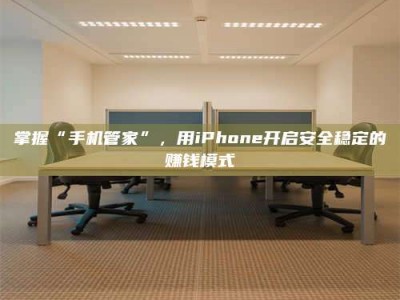 永州掌握“手机管家”，用iPhone开启安全稳定的赚钱模式
