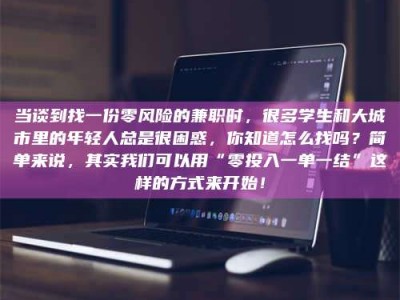 永州当谈到找一份零风险的兼职时，很多学生和大城市里的年轻人总是很困惑，你知道怎么找吗？简单来说，其实我们可以用“零投入一单一结”这样的方式来开始！