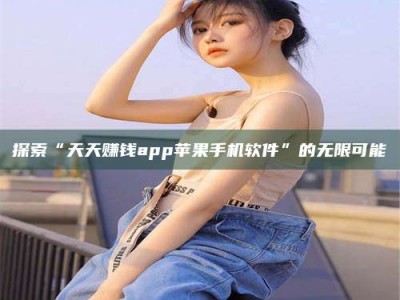 永州探索“天天赚钱app苹果手机软件”的无限可能