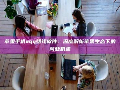 永州苹果手机aqq赚钱软件：深度解析苹果生态下的商业机遇