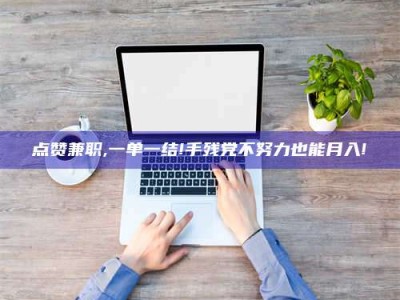 永州点赞兼职,一单一结!手残党不努力也能月入!