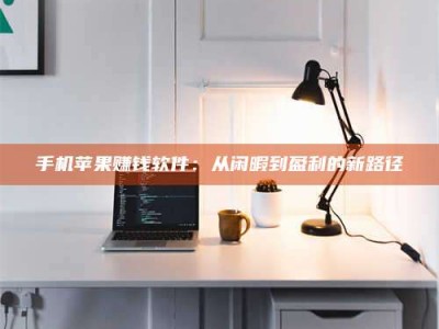 永州手机苹果赚钱软件：从闲暇到盈利的新路径