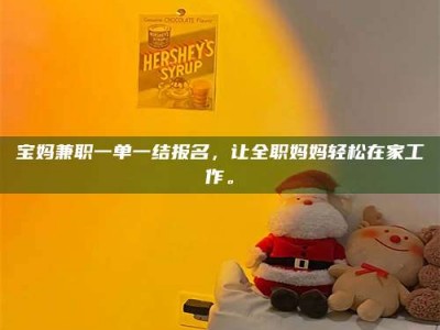 永州宝妈兼职一单一结报名，让全职妈妈轻松在家工作。