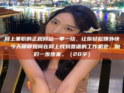 永州网上兼职的正规网站一单一结，让你轻松赚外快。今天聊聊如何在网上找到靠谱的工作机会，咱们一步步来。（20字）