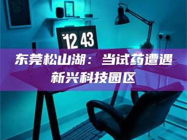永州东莞松山湖：当试药遭遇新兴科技园区