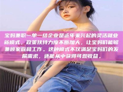 永州宝妈兼职一单一结企业是近年来兴起的灵活就业新模式，政策扶持力度不断加大，让宝妈们能够兼顾家庭和工作。这种模式不仅满足宝妈们的发展需求，还能从中获得可观收益。