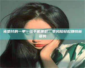 永州免垫付的一单一结手机兼职：零风险轻松赚钱新姿势 第1张