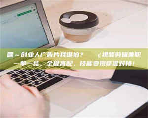 永州嘿～创业人广告片找谁拍？📢视频剪辑兼职一单一结，全程高配，技能变现精准对接！ 第1张