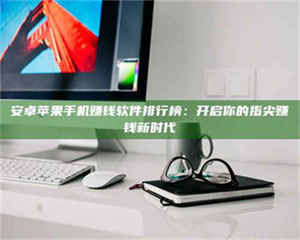 永州安卓苹果手机赚钱软件排行榜：开启你的指尖赚钱新时代 第1张