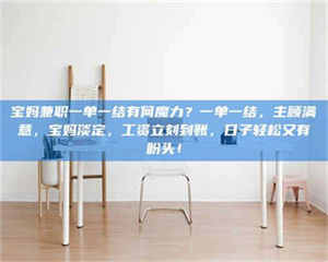 永州宝妈兼职一单一结有何魔力？一单一结，主顾满意，宝妈淡定，工资立刻到账，日子轻松又有盼头！ 第1张