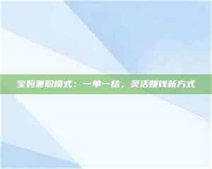 永州宝妈兼职模式:一单一结,灵活赚钱新方式 第1张 永州宝妈兼职模式:一单一结,灵活赚钱新方式 第1张