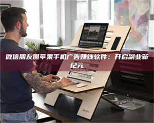 永州微信朋友圈苹果手机广告赚钱软件：开启副业新纪元 第1张