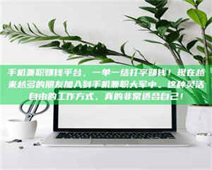 永州手机兼职赚钱平台，一单一结打字赚钱！现在越来越多的朋友加入到手机兼职大军中。这种灵活自由的工作方式，真的非常适合自己！ 第1张