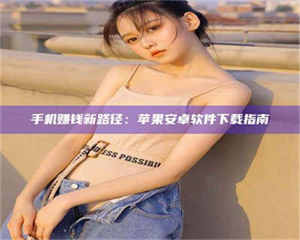 永州手机赚钱新路径：苹果安卓软件下载指南 第1张