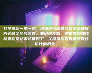 永州打字兼职一单一结，这是许多朋友寻找灵活赚钱方式时关注的话题。要说现在啊，知识变现和技能兼职是越来越常见了，关键是找到靠谱又有性价比的机会。 第1张