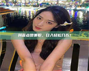 永州抖音点赞兼职，日入轻松几百！ 第1张