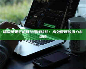 永州探索苹果手机群控赚钱软件:高效管理的潜力与风险 第1张 永州探索苹果手机群控赚钱软件:高效管理的潜力与风险 第1张