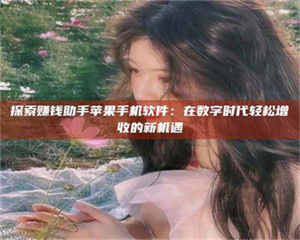 永州探索赚钱助手苹果手机软件：在数字时代轻松增收的新机遇 第1张