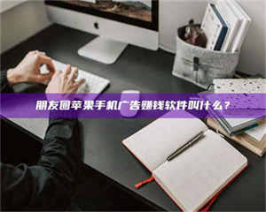 永州朋友圈苹果手机广告赚钱软件叫什么？ 第1张