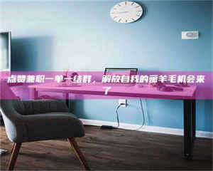 永州点赞兼职一单一结群，解放自我的薅羊毛机会来了 第1张