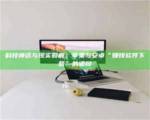 永州科技神话与现实裂痕：苹果与安卓“赚钱软件下载”的诡辩 第1张