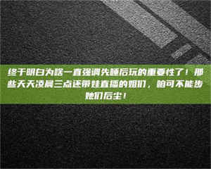 永州终于明白为啥一直强调先睡后玩的重要性了！那些天天凌晨三点还带娃直播的姐们，咱可不能步她们后尘！ 第1张