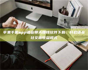 永州苹果手机app语音聊天赚钱软件下载：开启语音社交新收益模式 第1张