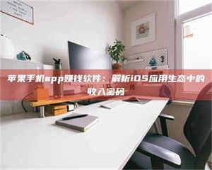 永州苹果手机app赚钱软件：解析iOS应用生态中的收入密码 第1张