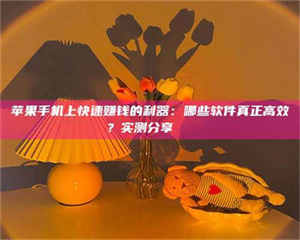 永州苹果手机上快速赚钱的利器：哪些软件真正高效？实测分享🌟 第1张