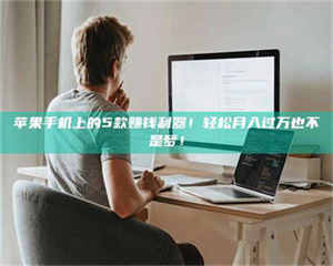 永州苹果手机上的5款赚钱利器！轻松月入过万也不是梦！ 第1张