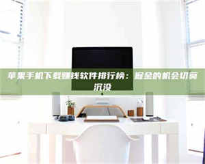 永州苹果手机下载赚钱软件排行榜：掘金的机会切莫沉没 第1张