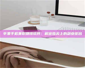 永州苹果手机兼职赚钱软件：解密指尖上的副业密码 第1张