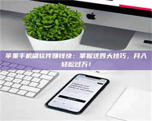 永州苹果手机刷软件赚钱快：掌握这四大技巧，月入轻松过万！ 第1张