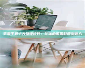 永州苹果手机十大赚钱软件：让你的闲置时间变收入 第1张