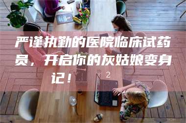 永州严谨执勤的医院临床试药员，开启你的灰姑娘变身记！😲💊 第1张