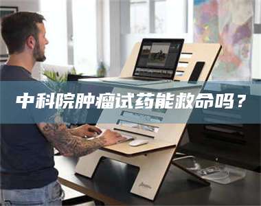 永州中科院肿瘤试药能救命吗？ 第1张