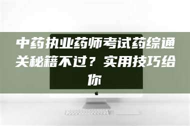 永州中药执业药师考试药综通关秘籍不过？实用技巧给你