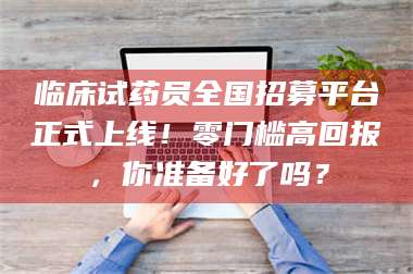 永州临床试药员全国招募平台正式上线！零门槛高回报，你准备好了吗？ 第1张