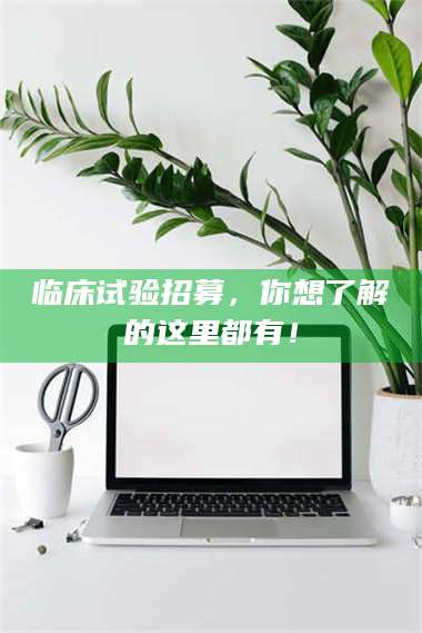 永州临床试验招募，你想了解的这里都有！