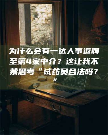 永州为什么会有一达人事返聘至第4家中介？这让我不禁思考“试药员合法吗？”