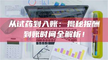 永州从试药到入账：揭秘报酬到账时间全解析！