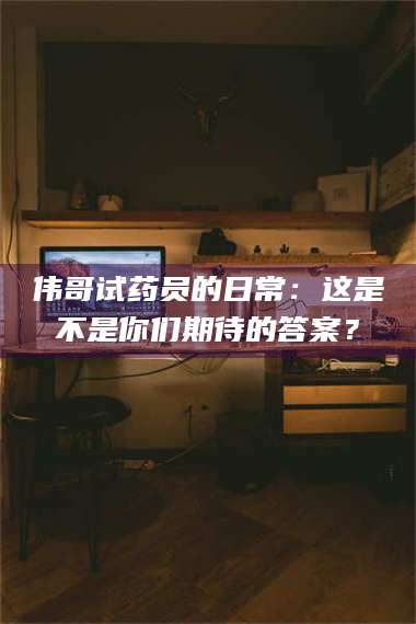 永州伟哥试药员的日常：这是不是你们期待的答案？