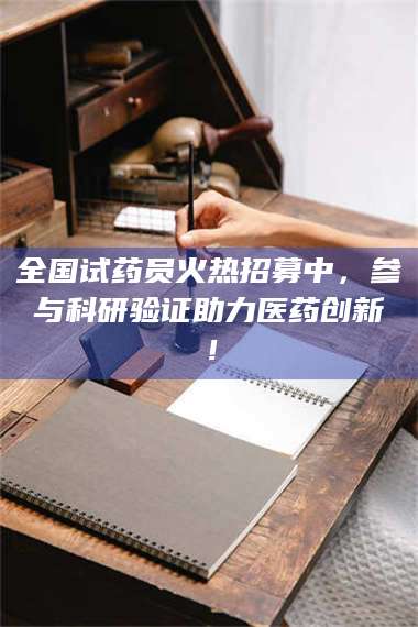 永州全国试药员火热招募中，参与科研验证助力医药创新！